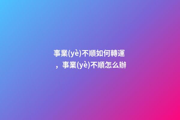 事業(yè)不順如何轉運，事業(yè)不順怎么辦